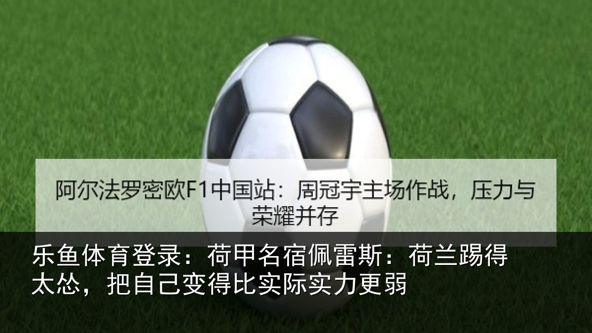乐鱼体育登录:荷甲名宿佩雷斯:荷兰踢得太怂,把自己变得比实际实力更弱