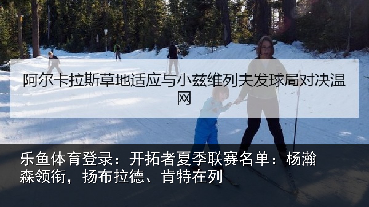 乐鱼体育登录：开拓者夏季联赛名单：杨瀚森领衔，扬布拉德、肯特在列
