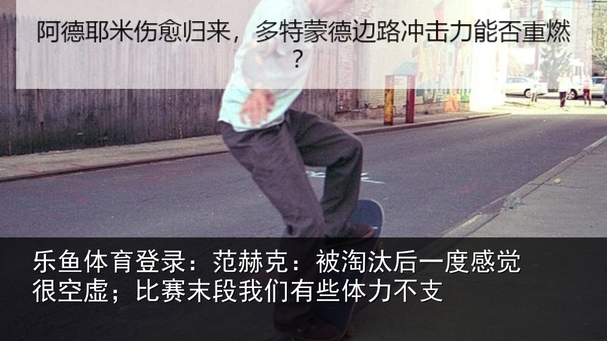 乐鱼体育登录:范赫克:被淘汰后一度感觉很空虚;比赛末段我们有些体力不支