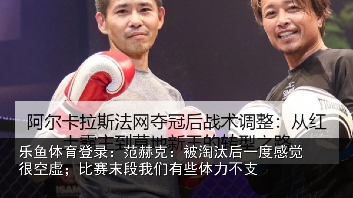 乐鱼体育登录:范赫克:被淘汰后一度感觉很空虚;比赛末段我们有些体力不支