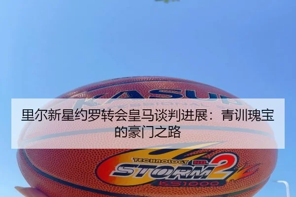 里尔新星约罗转会皇马谈判进展：青训瑰宝的豪门之路