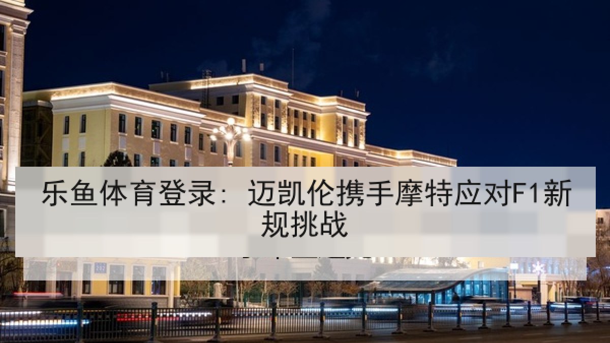 乐鱼体育登录: 迈凯伦携手摩特应对F1新规挑战 乐鱼体育登录: 迈凯伦携手摩特应对F1新规挑战