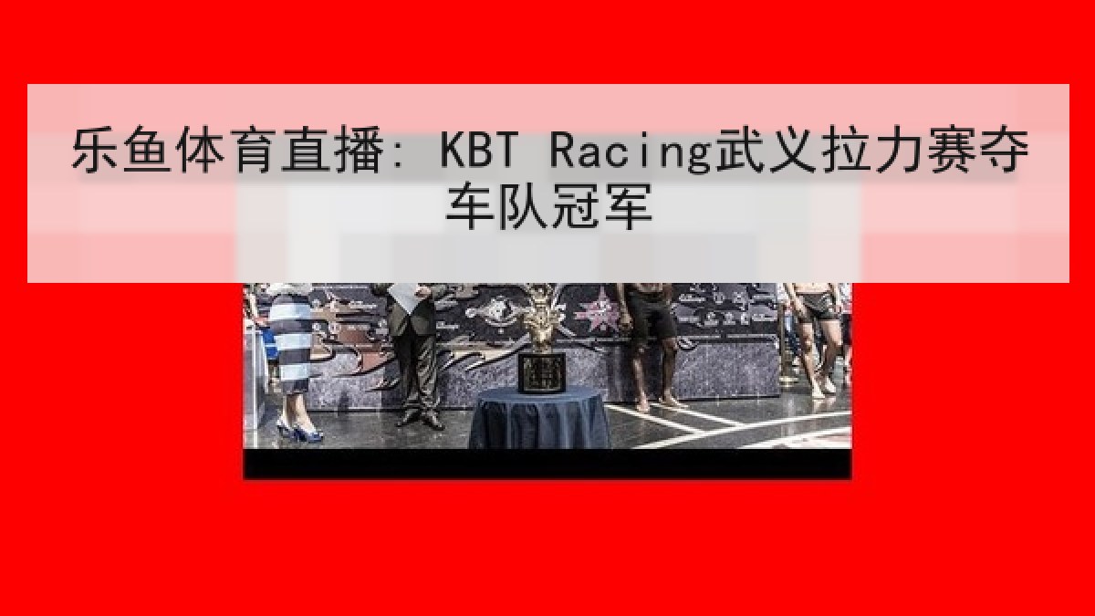 乐鱼体育直播: KBT Racing武义拉力赛夺车队冠军 乐鱼体育直播: KBT Racing武义拉力赛夺车队冠军