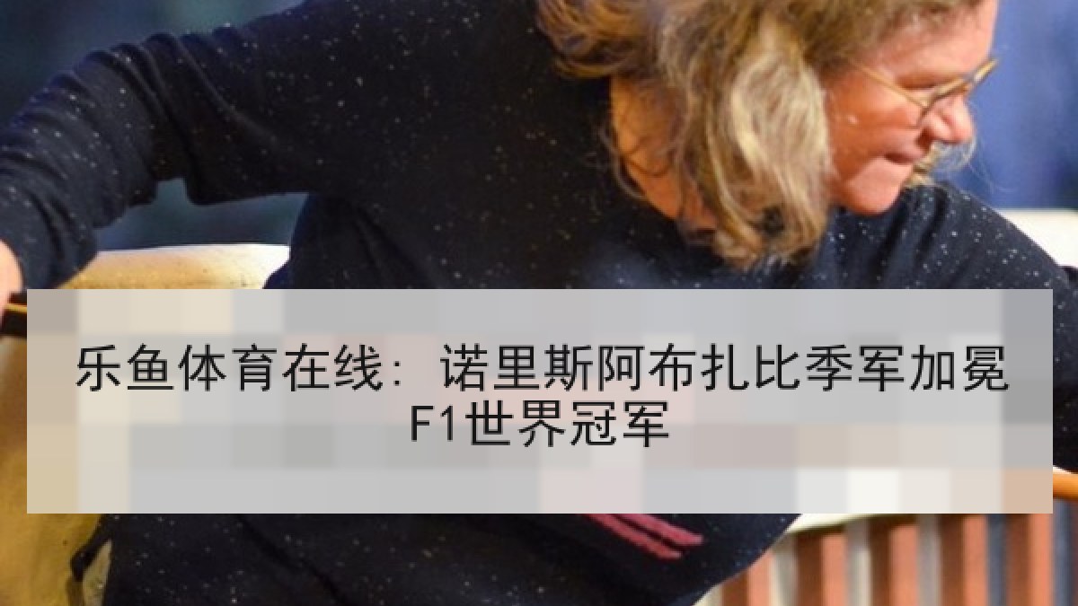 乐鱼体育在线: 诺里斯阿布扎比季军加冕F1世界冠军 乐鱼体育在线: 诺里斯阿布扎比季军加冕F1世界冠军