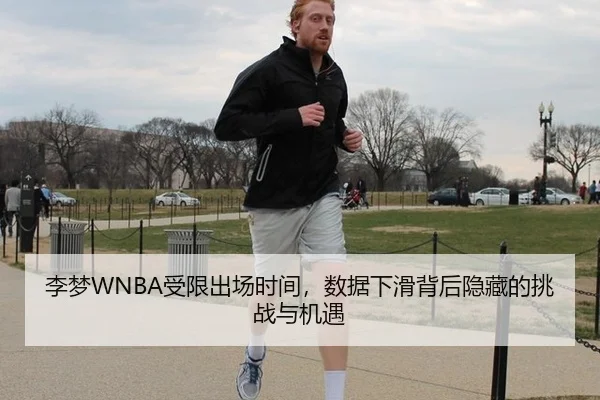 李梦WNBA受限出场时间，数据下滑背后隐藏的挑战与机遇