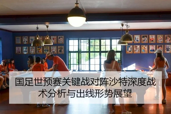 国足世预赛关键战对阵沙特深度战术分析与出线形势展望