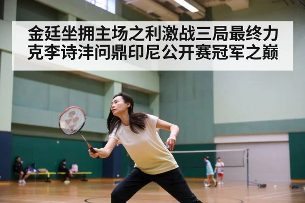 金廷坐拥主场之利激战三局最终力克李诗沣问鼎印尼公开赛冠军之巅