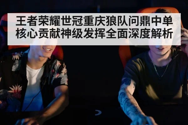 王者荣耀世冠重庆狼队问鼎中单核心贡献神级发挥全面深度解析