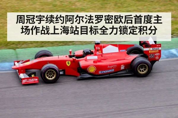 周冠宇续约阿尔法罗密欧后首度主场作战上海站目标全力锁定积分