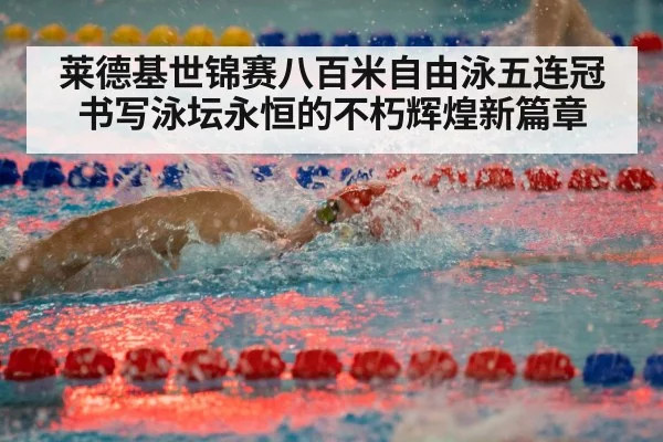 莱德基世锦赛八百米自由泳五连冠书写泳坛永恒的不朽辉煌新篇章